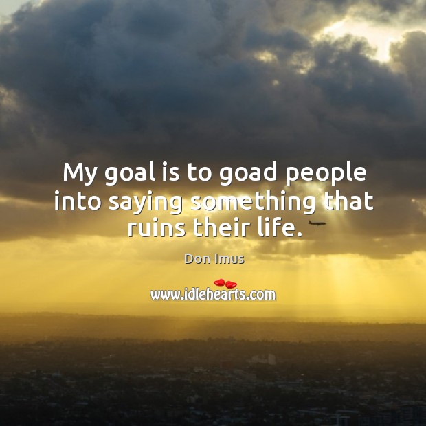 My goal is to goad people into saying something that ruins their life. Don Imus Picture Quote