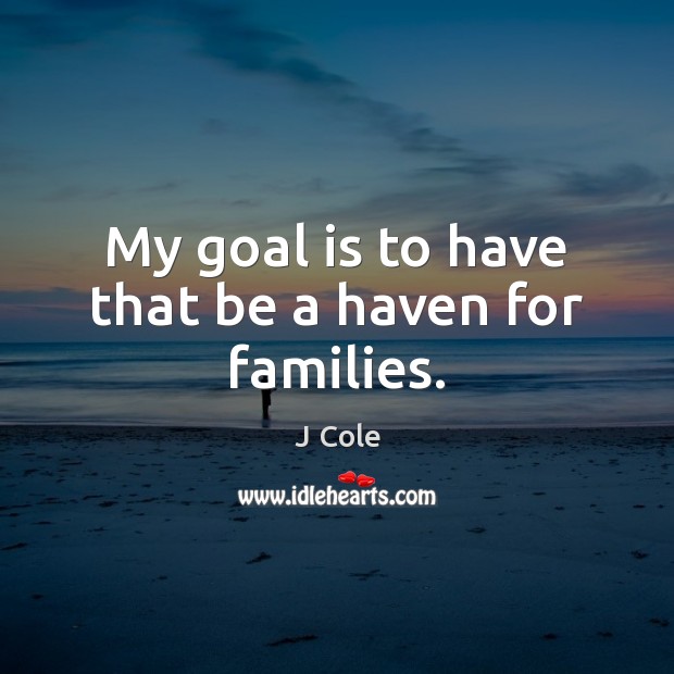 My goal is to have that be a haven for families. J Cole Picture Quote