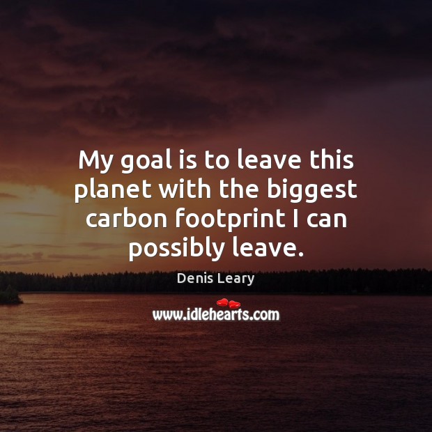 My goal is to leave this planet with the biggest carbon footprint I can possibly leave. Denis Leary Picture Quote