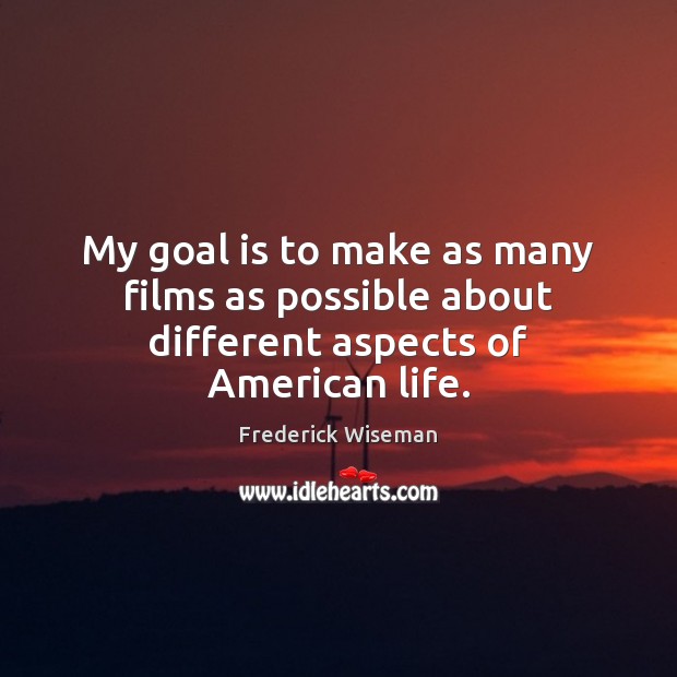 My goal is to make as many films as possible about different aspects of American life. Frederick Wiseman Picture Quote