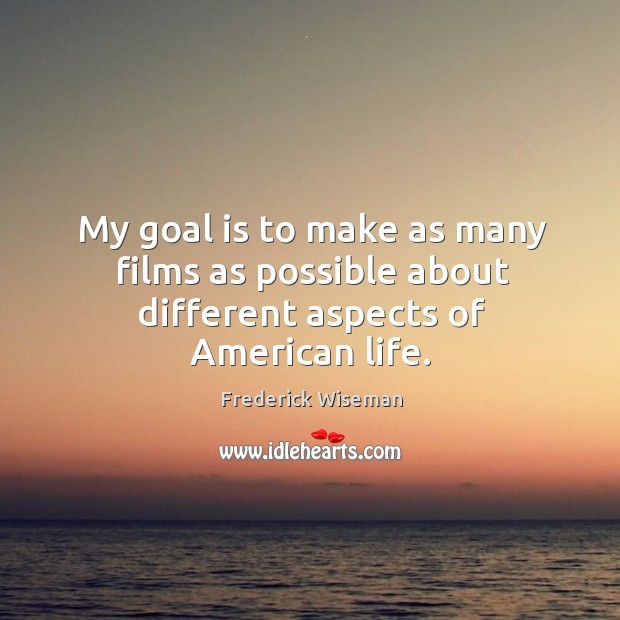My goal is to make as many films as possible about different aspects of american life. Frederick Wiseman Picture Quote