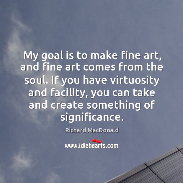 My goal is to make fine art, and fine art comes from the soul. Richard MacDonald Picture Quote