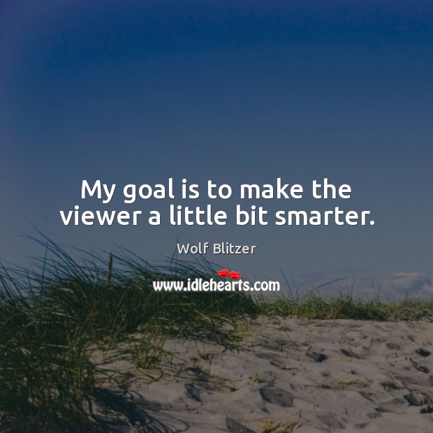 My goal is to make the viewer a little bit smarter. Image