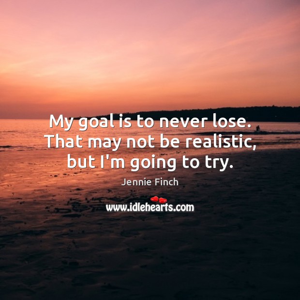 My goal is to never lose. That may not be realistic, but I’m going to try. Jennie Finch Picture Quote