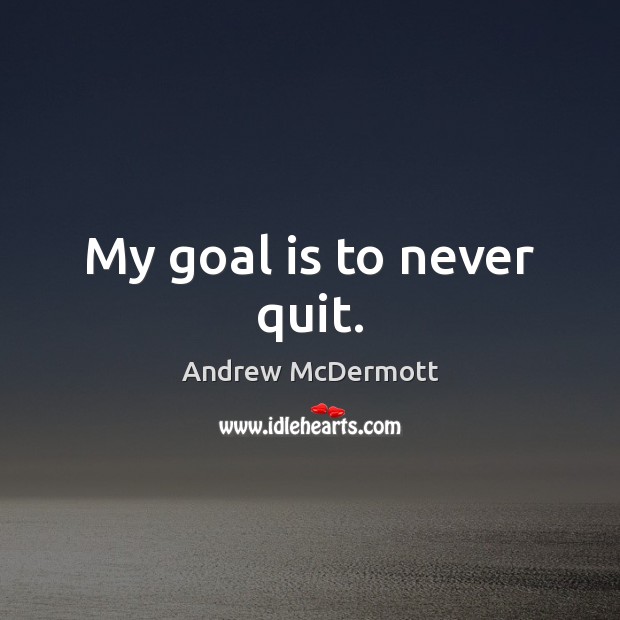My goal is to never quit. Andrew McDermott Picture Quote