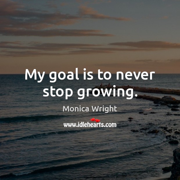 My goal is to never stop growing. Monica Wright Picture Quote