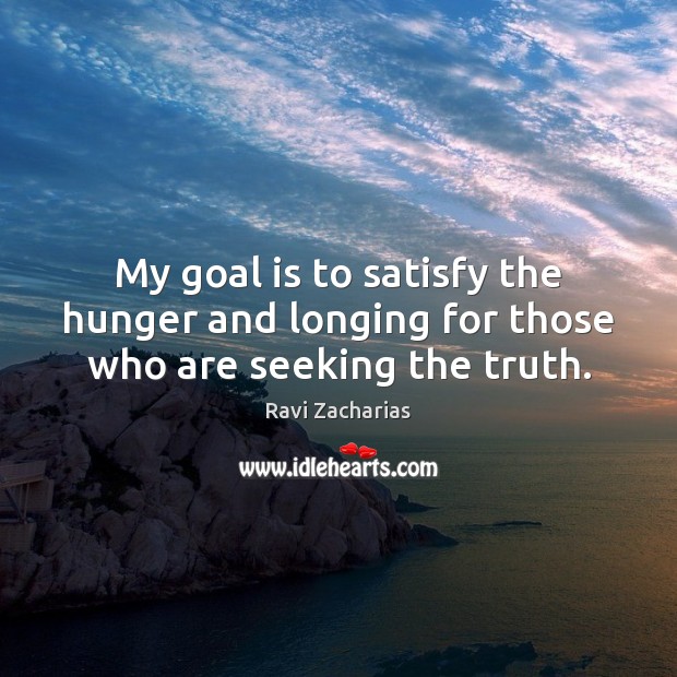 My goal is to satisfy the hunger and longing for those who are seeking the truth. Ravi Zacharias Picture Quote