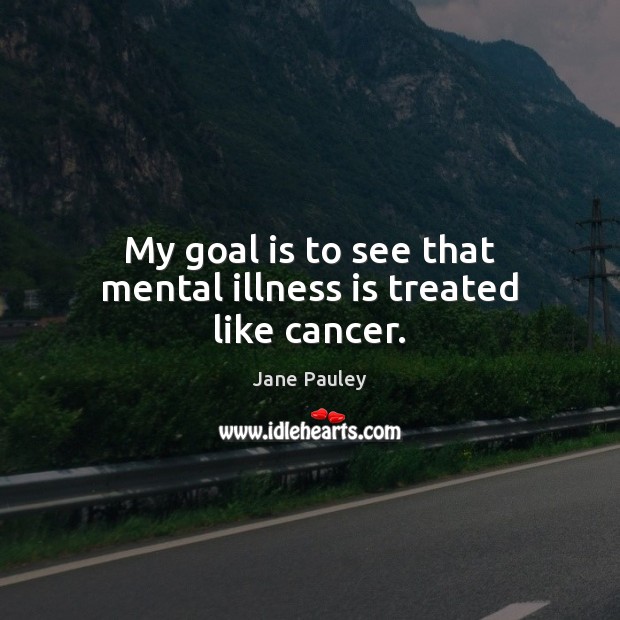 My goal is to see that mental illness is treated like cancer. Jane Pauley Picture Quote