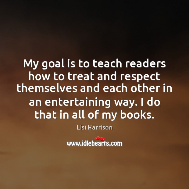 My goal is to teach readers how to treat and respect themselves Lisi Harrison Picture Quote