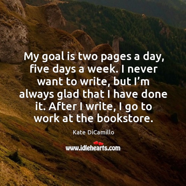 My goal is two pages a day, five days a week. I never want to write, but I’m always Kate DiCamillo Picture Quote