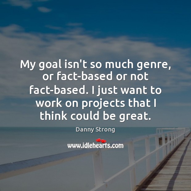 My goal isn’t so much genre, or fact-based or not fact-based. I Image