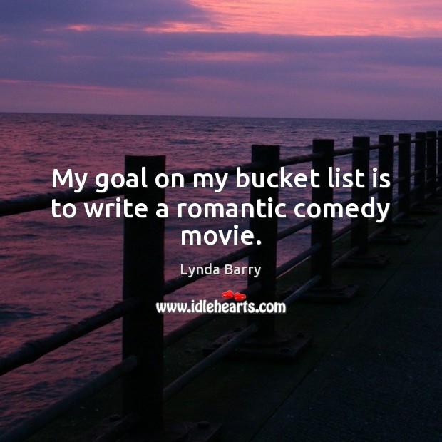 My goal on my bucket list is to write a romantic comedy movie. Lynda Barry Picture Quote