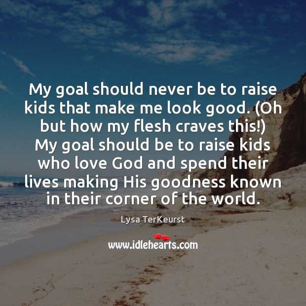 My goal should never be to raise kids that make me look Lysa TerKeurst Picture Quote