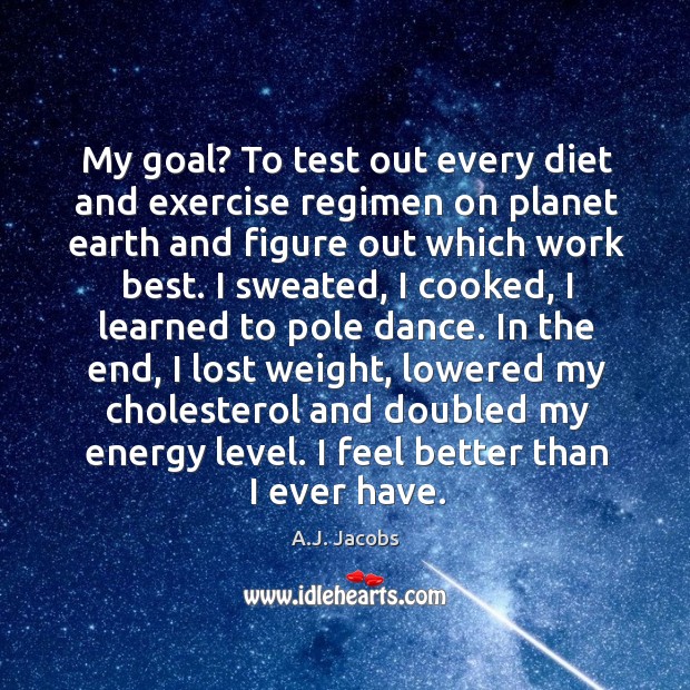 My goal? to test out every diet and exercise regimen on planet earth and figure out which work best. Image