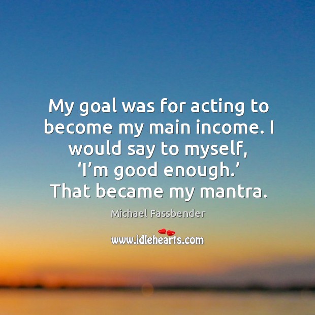 My goal was for acting to become my main income. I would say to myself, ‘i’m good enough.’ that became my mantra. Image