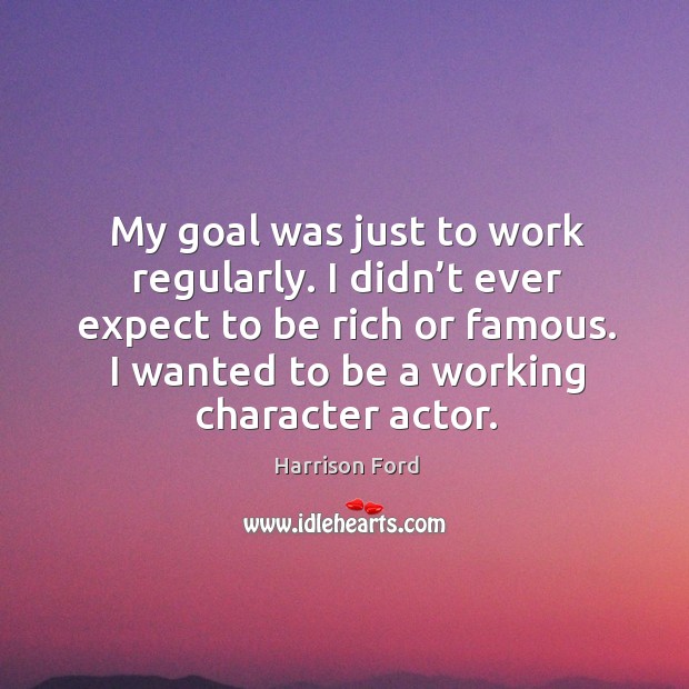 My goal was just to work regularly. I didn’t ever expect to be rich or famous. Harrison Ford Picture Quote