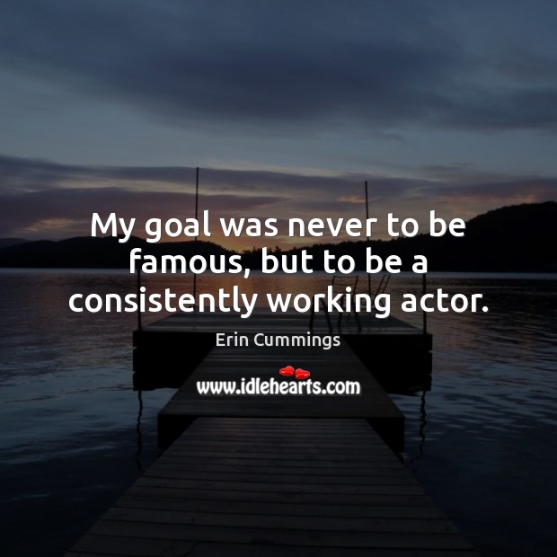 My goal was never to be famous, but to be a consistently working actor. Erin Cummings Picture Quote