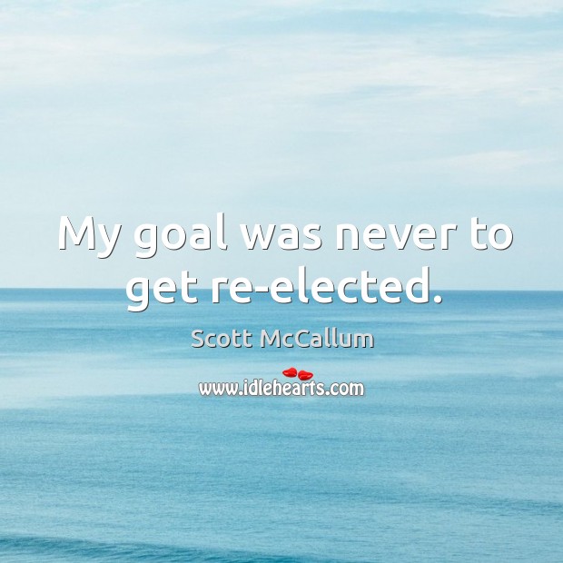 My goal was never to get re-elected. Image