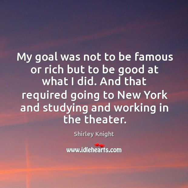 My goal was not to be famous or rich but to be good at what I did. Shirley Knight Picture Quote