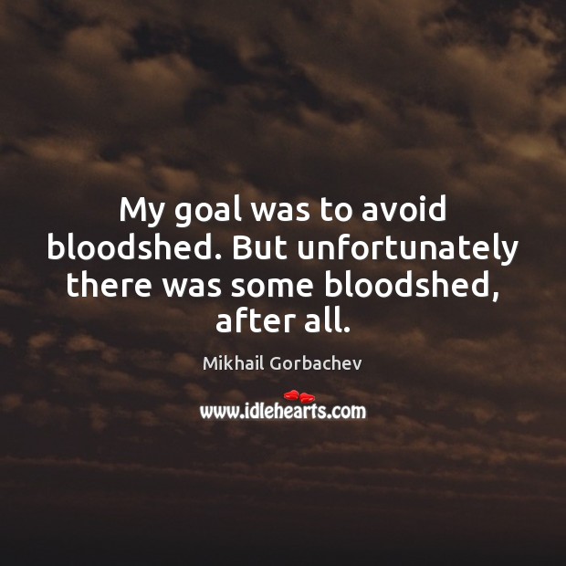 My goal was to avoid bloodshed. But unfortunately there was some bloodshed, after all. Mikhail Gorbachev Picture Quote