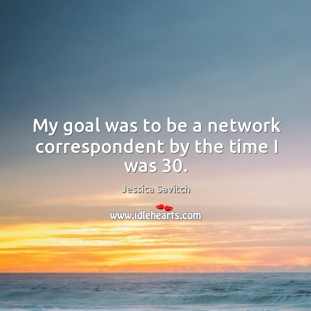 My goal was to be a network correspondent by the time I was 30. Jessica Savitch Picture Quote