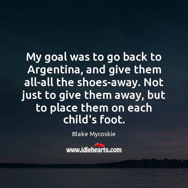 My goal was to go back to Argentina, and give them all-all Blake Mycoskie Picture Quote