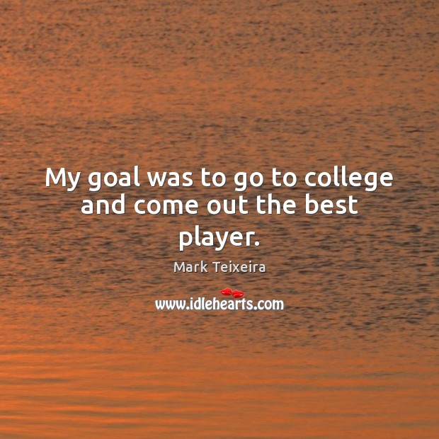 My goal was to go to college and come out the best player. Mark Teixeira Picture Quote
