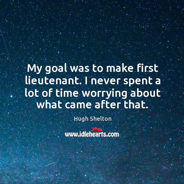 My goal was to make first lieutenant. I never spent a lot of time worrying about what came after that. Hugh Shelton Picture Quote