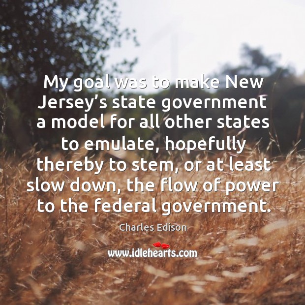 My goal was to make new jersey’s state government a model for all other states to emulate Charles Edison Picture Quote