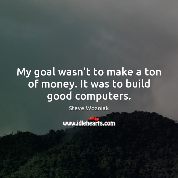 My goal wasn’t to make a ton of money. It was to build good computers. Steve Wozniak Picture Quote