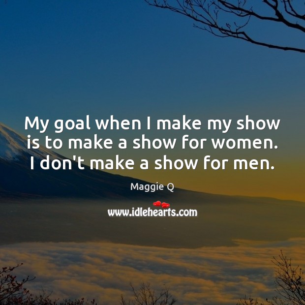 My goal when I make my show is to make a show for women. I don’t make a show for men. Maggie Q Picture Quote