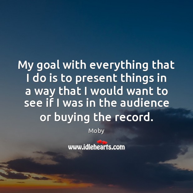 My goal with everything that I do is to present things in Moby Picture Quote