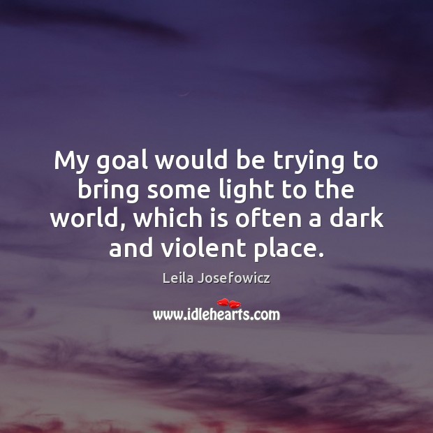 My goal would be trying to bring some light to the world, Leila Josefowicz Picture Quote