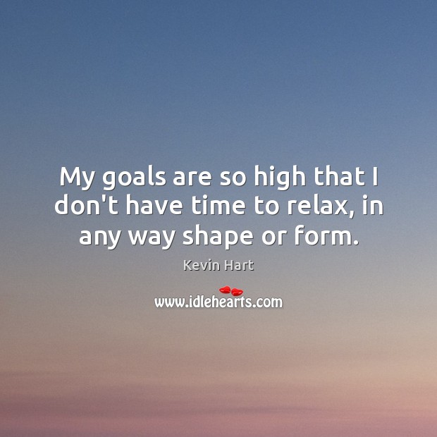 My goals are so high that I don’t have time to relax, in any way shape or form. Kevin Hart Picture Quote