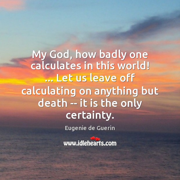 My God, how badly one calculates in this world! … Let us leave Eugenie de Guerin Picture Quote