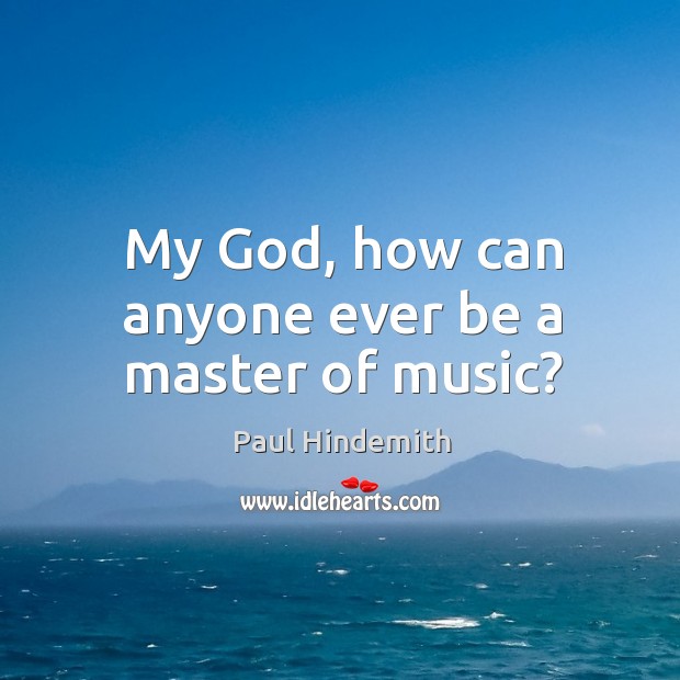 My God, how can anyone ever be a master of music? Paul Hindemith Picture Quote