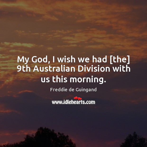 My God, I wish we had [the] 9th Australian Division with us this morning. Freddie de Guingand Picture Quote