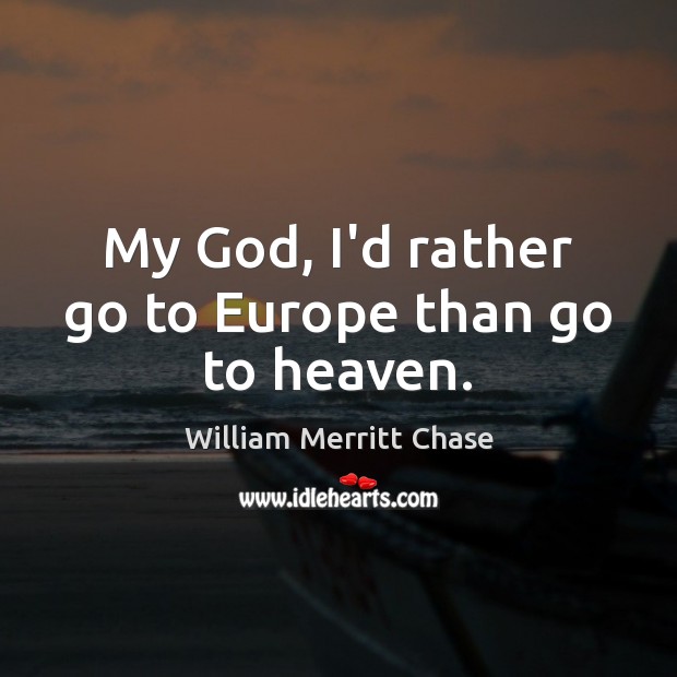 My God, I’d rather go to Europe than go to heaven. William Merritt Chase Picture Quote