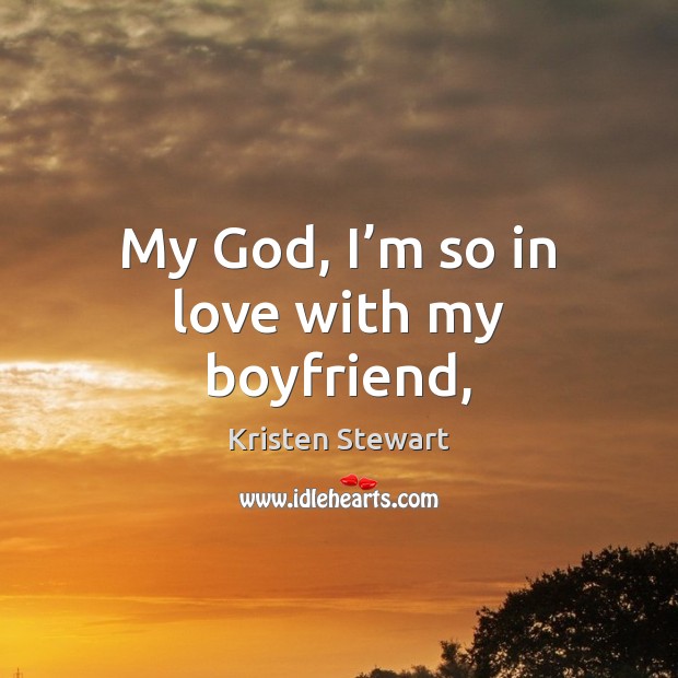 My God, I’m so in love with my boyfriend, Kristen Stewart Picture Quote