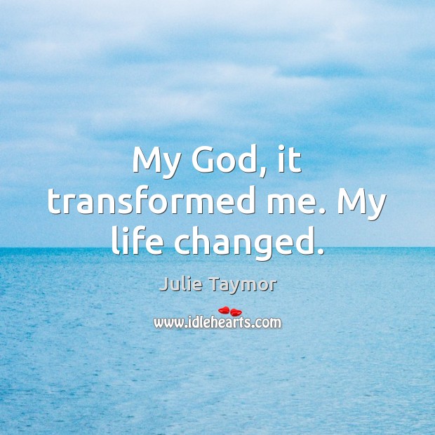 My God, it transformed me. My life changed. Julie Taymor Picture Quote
