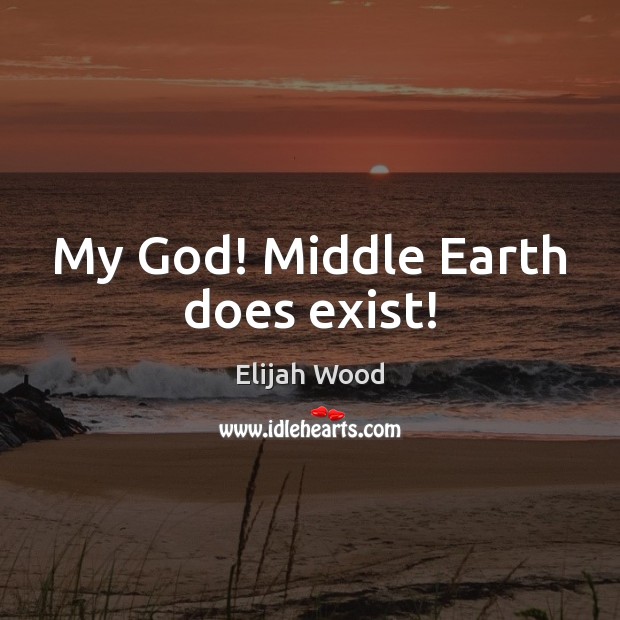 My God! Middle Earth does exist! Elijah Wood Picture Quote