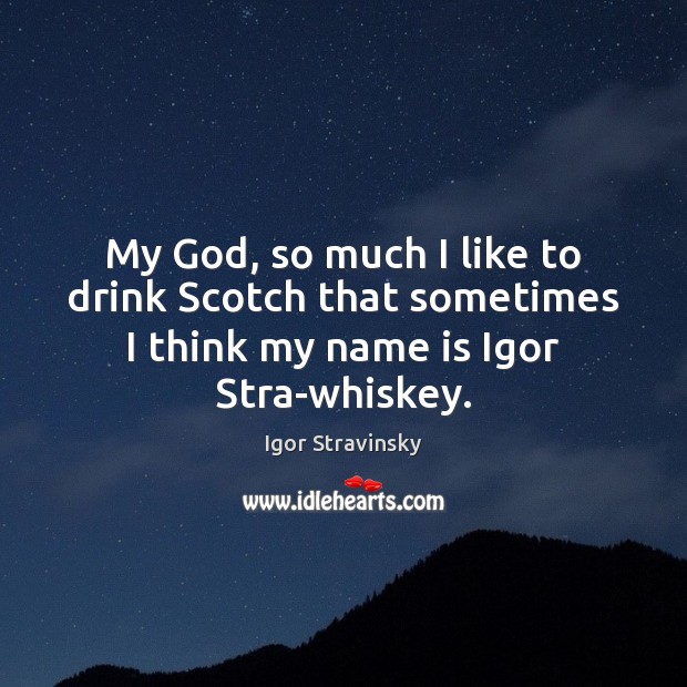 My God, so much I like to drink Scotch that sometimes I Igor Stravinsky Picture Quote
