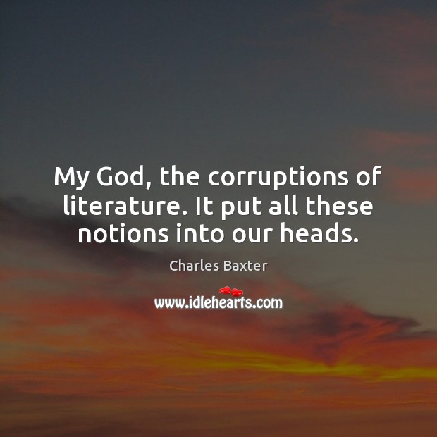 My God, the corruptions of literature. It put all these notions into our heads. Charles Baxter Picture Quote