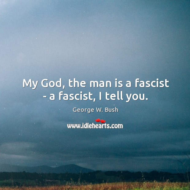My God, the man is a fascist – a fascist, I tell you. George W. Bush Picture Quote