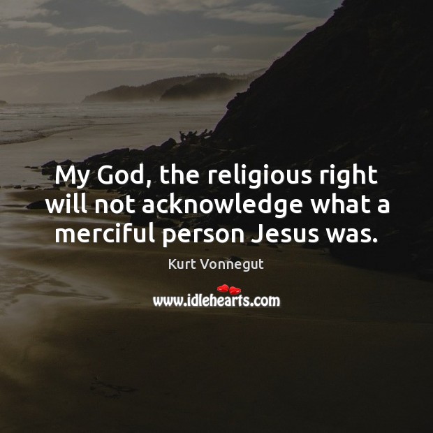 My God, the religious right will not acknowledge what a merciful person Jesus was. Kurt Vonnegut Picture Quote