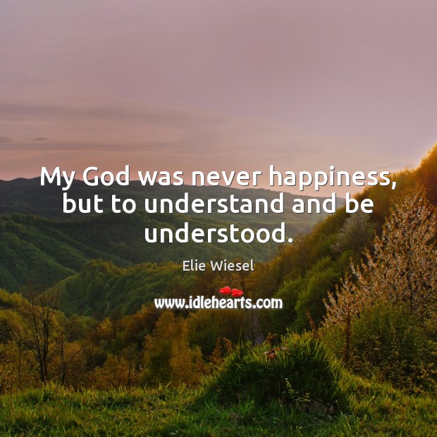 My God was never happiness, but to understand and be understood. Elie Wiesel Picture Quote