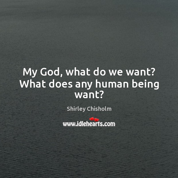 My God, what do we want? What does any human being want? Shirley Chisholm Picture Quote