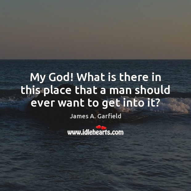 My God! What is there in this place that a man should ever want to get into it? James A. Garfield Picture Quote