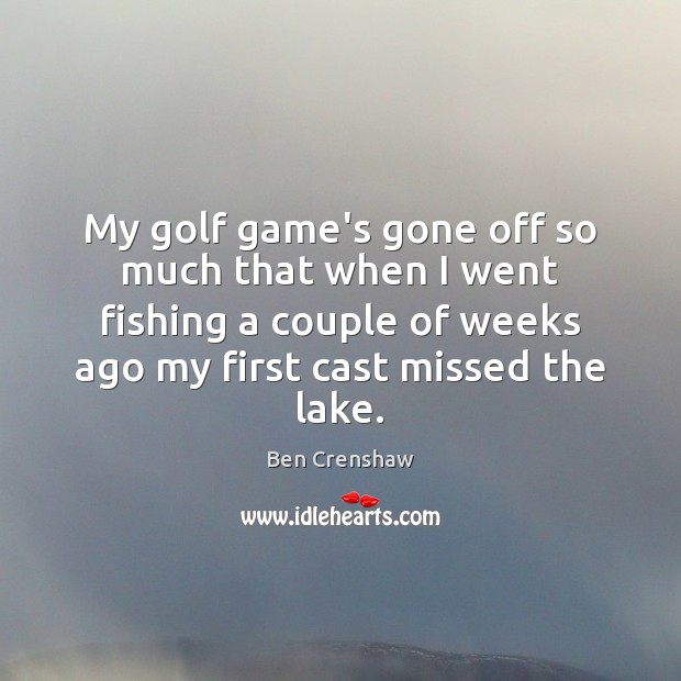 My golf game’s gone off so much that when I went fishing Image