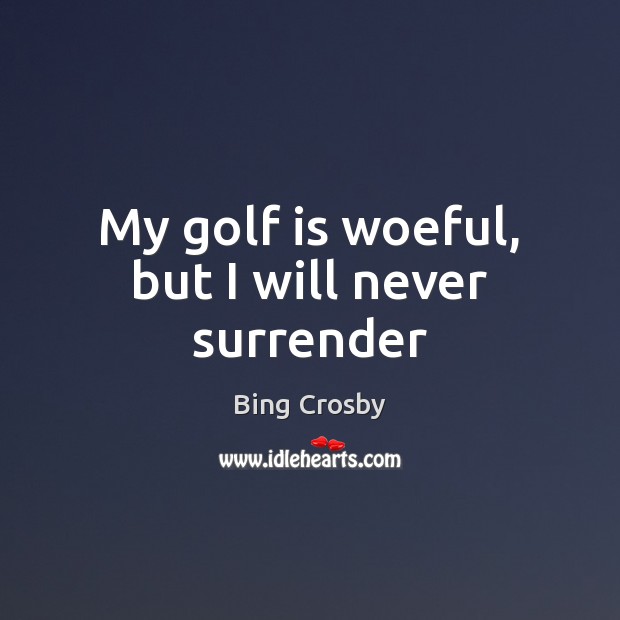 My golf is woeful, but I will never surrender Bing Crosby Picture Quote